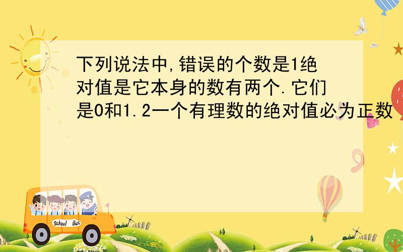 下列说法中,错误的个数是1绝对值是它本身的数有两个.它们是0和1.2一个有理数的绝对值必为正数