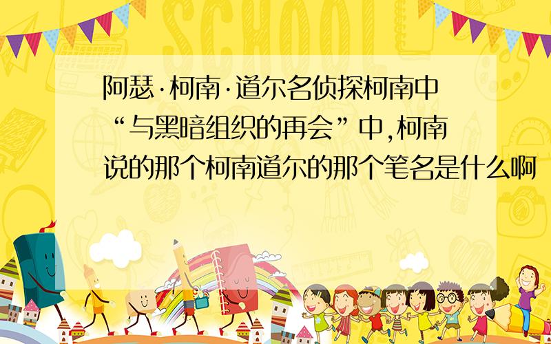 阿瑟·柯南·道尔名侦探柯南中“与黑暗组织的再会”中,柯南说的那个柯南道尔的那个笔名是什么啊