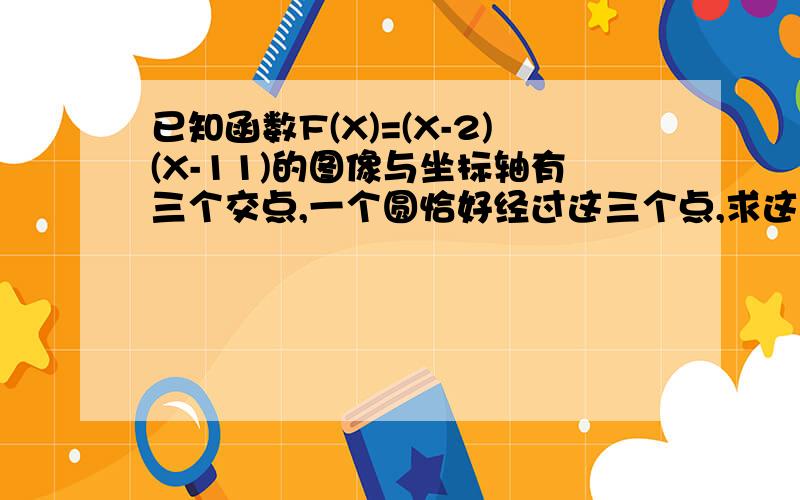 已知函数F(X)=(X-2)(X-11)的图像与坐标轴有三个交点,一个圆恰好经过这三个点,求这个圆