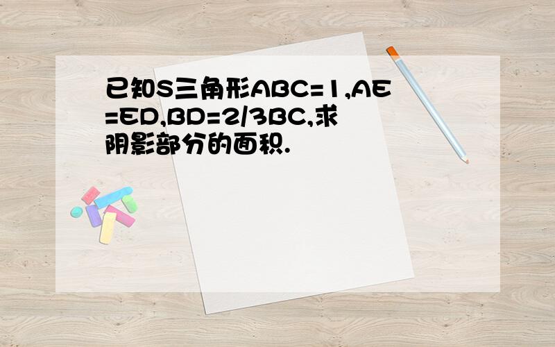 已知S三角形ABC=1,AE=ED,BD=2/3BC,求阴影部分的面积.