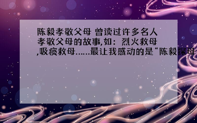 陈毅孝敬父母 曾读过许多名人孝敬父母的故事,如：烈火救母,吸痰救母……最让我感动的是“陈毅探母”的故