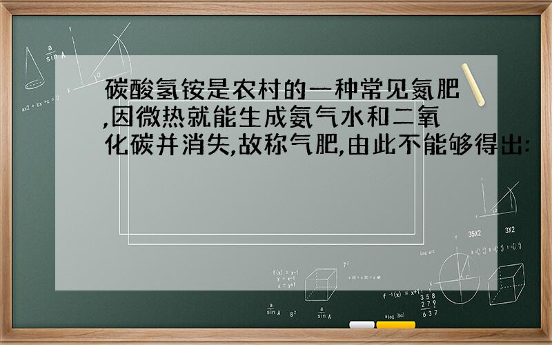 碳酸氢铵是农村的一种常见氮肥,因微热就能生成氨气水和二氧化碳并消失,故称气肥,由此不能够得出: