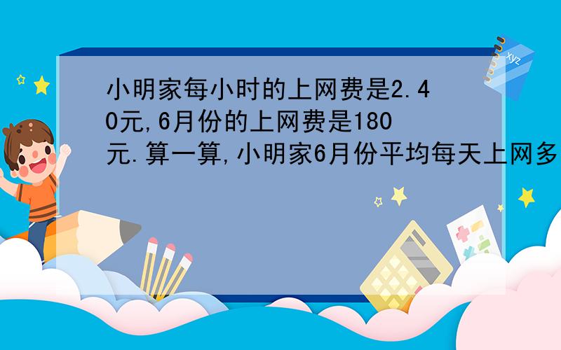 小明家每小时的上网费是2.40元,6月份的上网费是180元.算一算,小明家6月份平均每天上网多长时间?