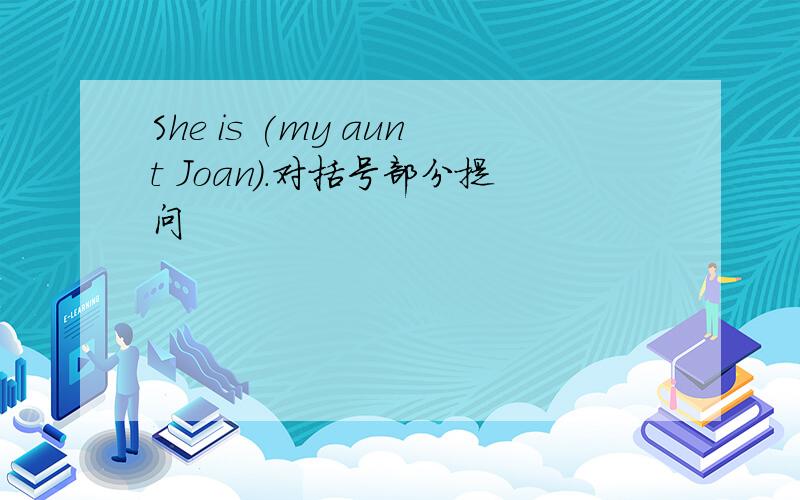 She is (my aunt Joan).对括号部分提问