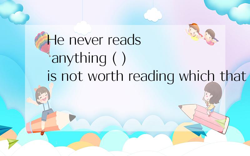 He never reads anything ( ) is not worth reading which that