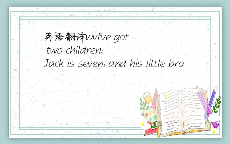 英语翻译wvl've got two children:Jack is seven,and his little bro