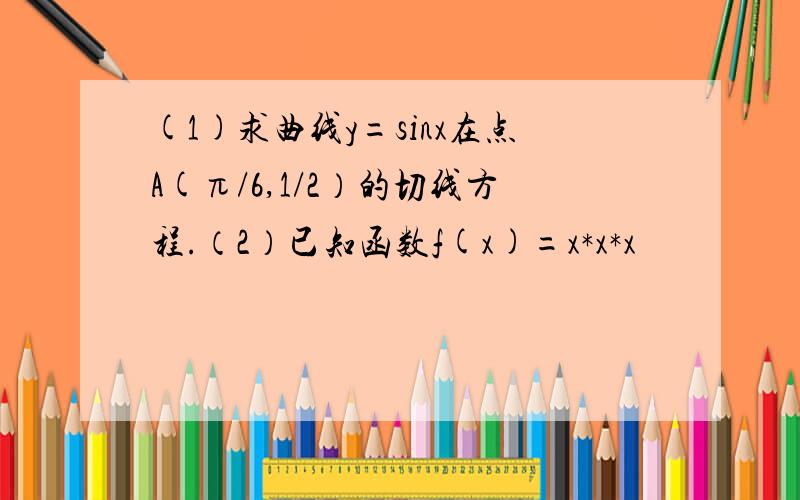 (1)求曲线y=sinx在点A(π/6,1/2）的切线方程.（2）已知函数f(x)=x*x*x