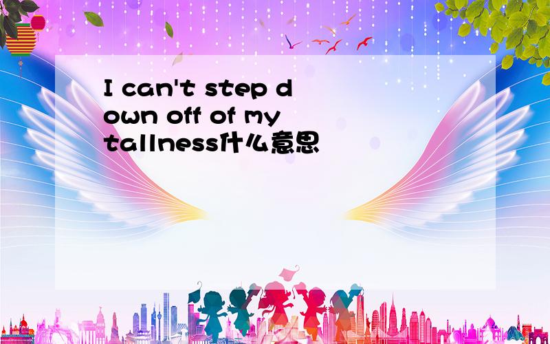 I can't step down off of my tallness什么意思