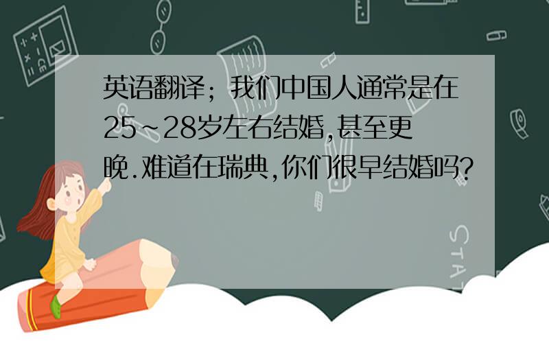 英语翻译；我们中国人通常是在25～28岁左右结婚,甚至更晚.难道在瑞典,你们很早结婚吗?