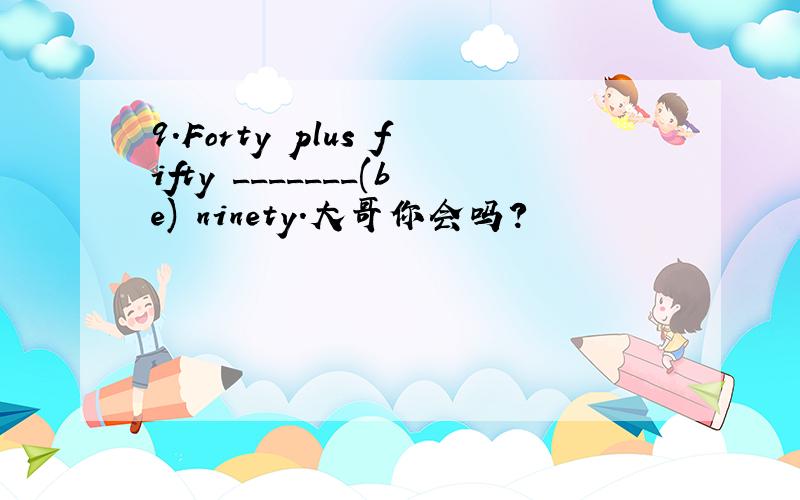 9.Forty plus fifty _______(be) ninety.大哥你会吗?