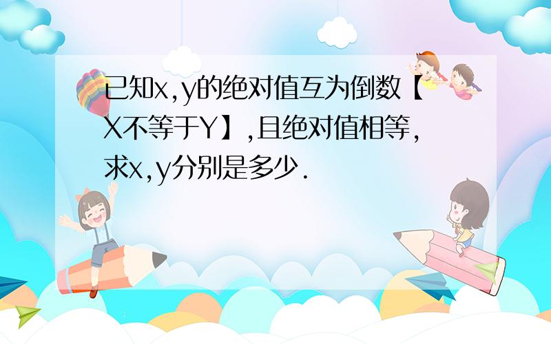 已知x,y的绝对值互为倒数【X不等于Y】,且绝对值相等,求x,y分别是多少.