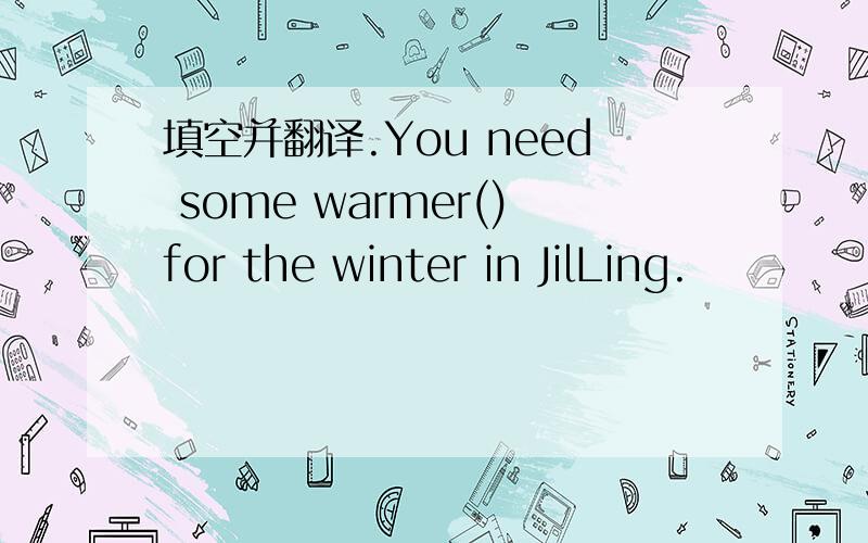 填空并翻译.You need some warmer()for the winter in JilLing.