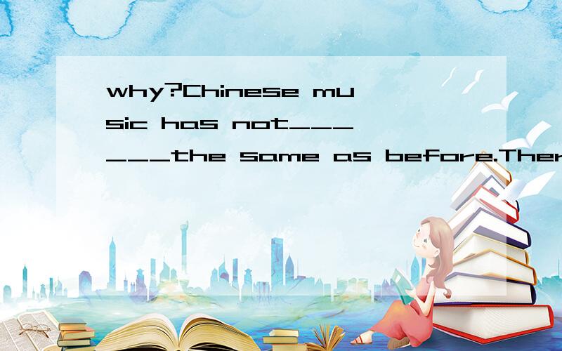 why?Chinese music has not______the same as before.There have