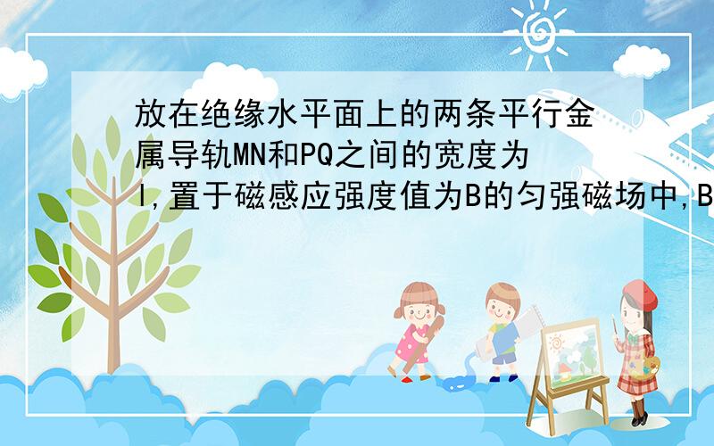 放在绝缘水平面上的两条平行金属导轨MN和PQ之间的宽度为l,置于磁感应强度值为B的匀强磁场中,B的方向垂直于导轨平面,导