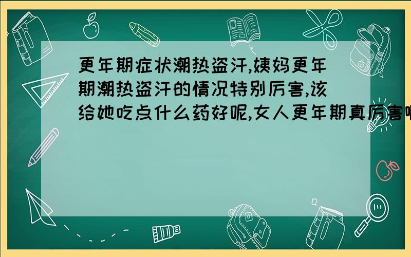 更年期症状潮热盗汗,姨妈更年期潮热盗汗的情况特别厉害,该给她吃点什么药好呢,女人更年期真厉害啊,谁都不敢惹,都成女皇了.