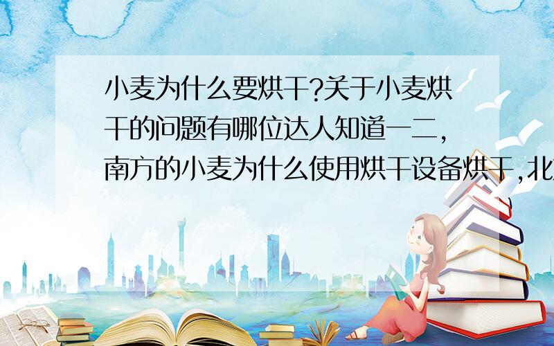 小麦为什么要烘干?关于小麦烘干的问题有哪位达人知道一二,南方的小麦为什么使用烘干设备烘干,北方好像不用,这是为什么?