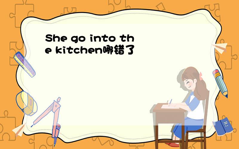 She go into the kitchen哪错了