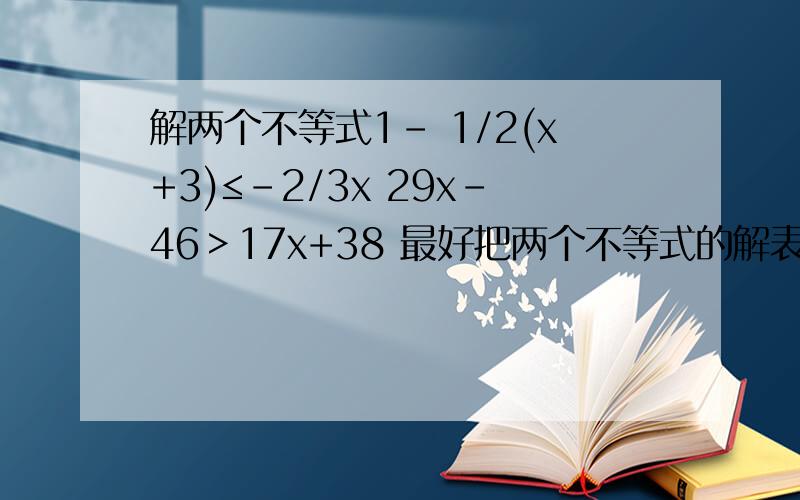 解两个不等式1- 1/2(x+3)≤-2/3x 29x-46＞17x+38 最好把两个不等式的解表示在数轴上