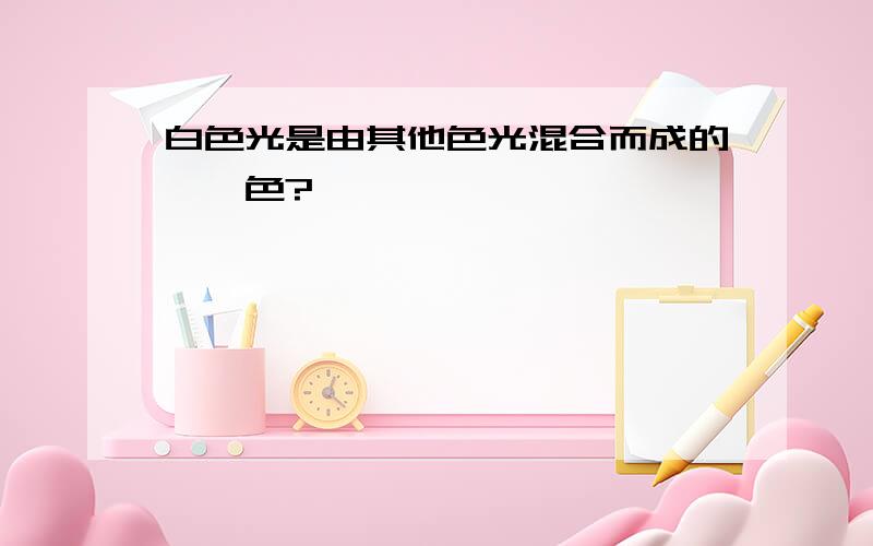 白色光是由其他色光混合而成的——色?