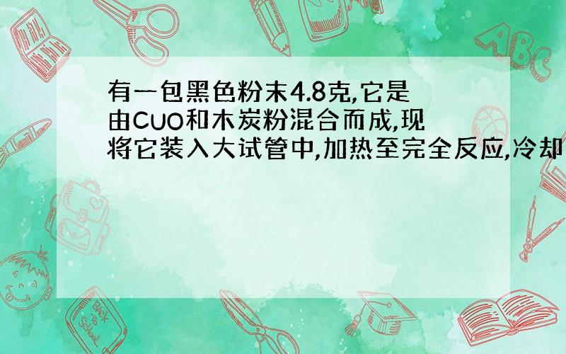 有一包黑色粉末4.8克,它是由CUO和木炭粉混合而成,现将它装入大试管中,加热至完全反应,冷却