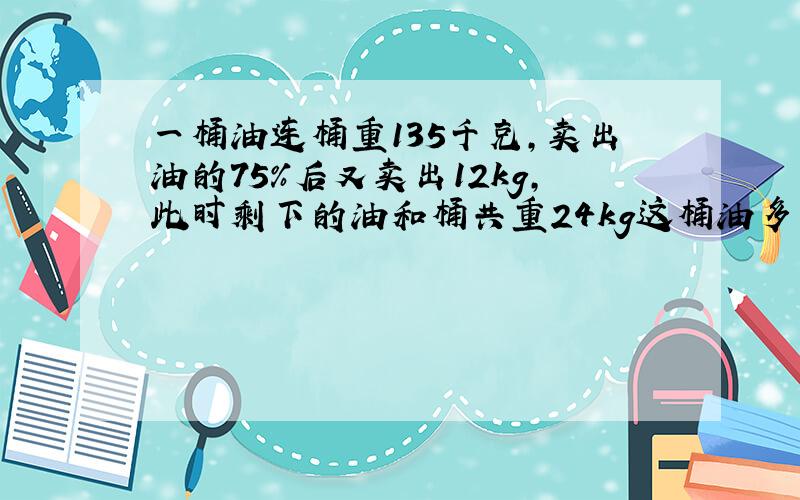 一桶油连桶重135千克,卖出油的75%后又卖出12kg,此时剩下的油和桶共重24kg这桶油多少kg