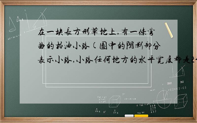 在一块长方形草地上,有一条弯曲的柏油小路(图中的阴影部分表示小路,小路任何地方的水平宽度都是2个长度单位),请你猜想草地