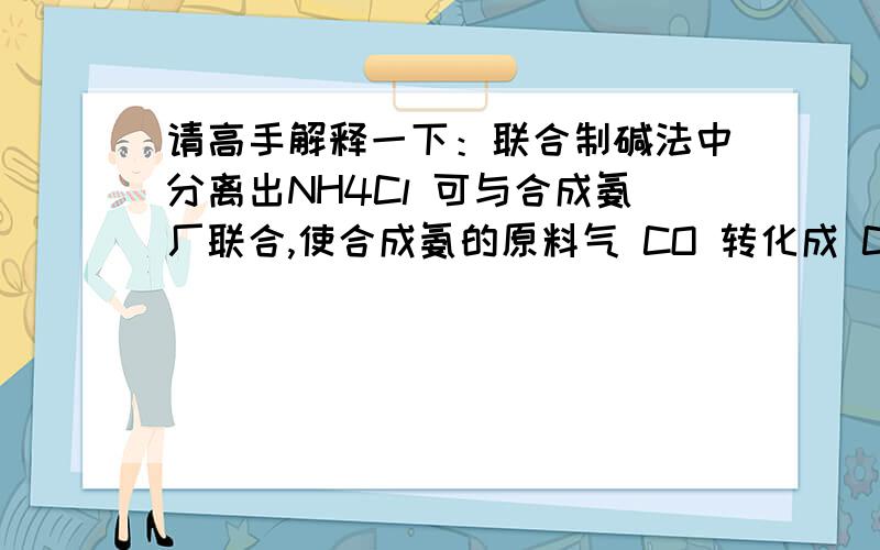 请高手解释一下：联合制碱法中分离出NH4Cl 可与合成氨厂联合,使合成氨的原料气 CO 转化成 CO2.