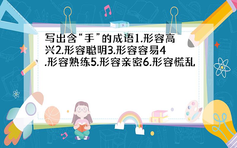 写出含“手”的成语1.形容高兴2.形容聪明3.形容容易4.形容熟练5.形容亲密6.形容慌乱