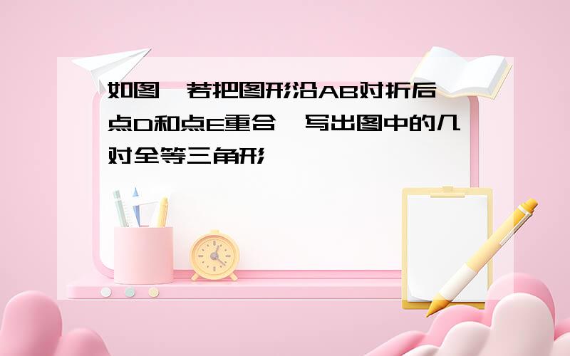 如图,若把图形沿AB对折后,点D和点E重合,写出图中的几对全等三角形