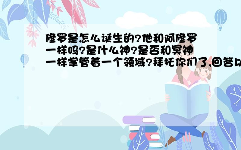 修罗是怎么诞生的?他和阿修罗一样吗?是什么神?是否和冥神一样掌管着一个领域?拜托你们了,回答以上的问题,有的话就具体的告