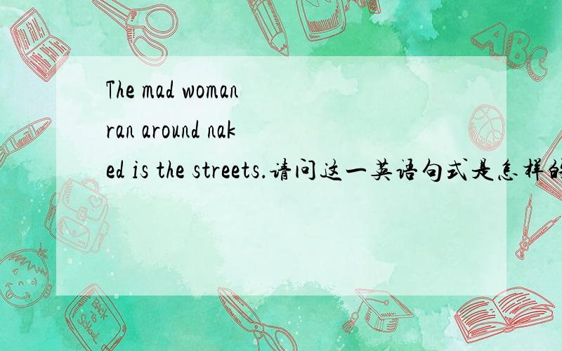 The mad woman ran around naked is the streets．请问这一英语句式是怎样的