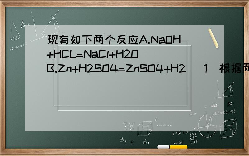 现有如下两个反应A.NaOH+HCL=NaCl+H2O B.Zn+H2SO4=ZnSO4+H2 （1）根据两个反应本质,