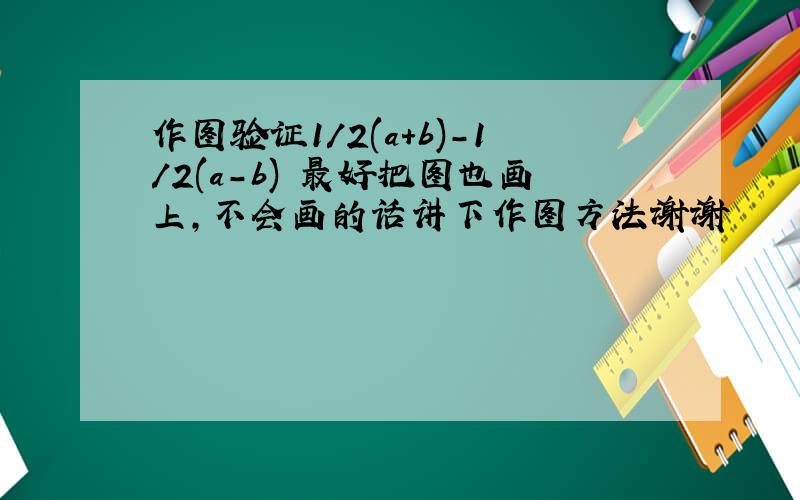 作图验证1/2(a+b)-1/2(a-b) 最好把图也画上,不会画的话讲下作图方法谢谢