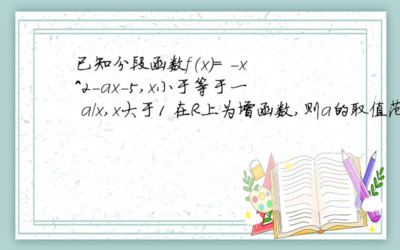 已知分段函数f（x）= -x^2-ax-5,x小于等于一 a/x,x大于1 在R上为增函数,则a的取值范围是