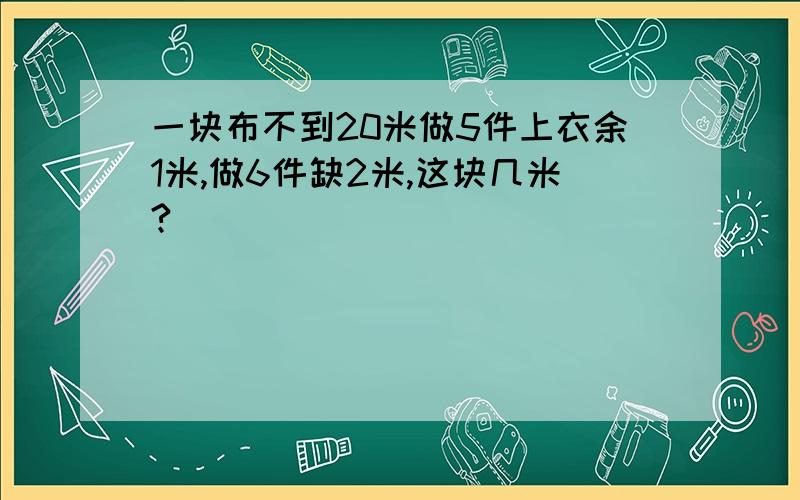 一块布不到20米做5件上衣余1米,做6件缺2米,这块几米?