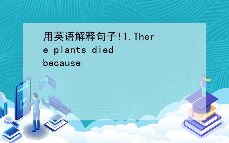 用英语解释句子!1.There plants died because