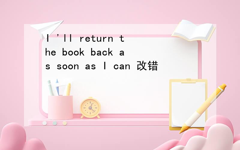 I 'll return the book back as soon as I can 改错