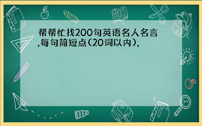 帮帮忙找200句英语名人名言,每句简短点(20词以内),