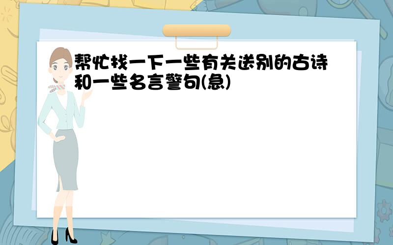 帮忙找一下一些有关送别的古诗和一些名言警句(急)