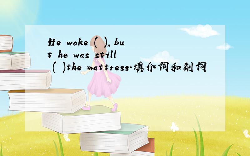 He woke ( ),but he was still ( )the mattress.填介词和副词