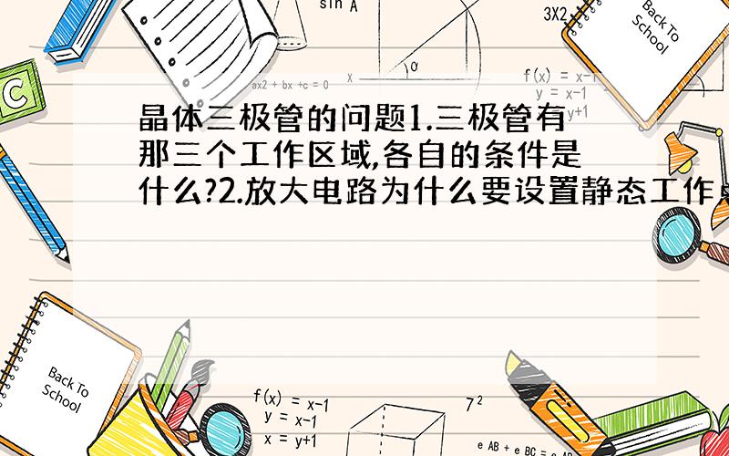 晶体三极管的问题1.三极管有那三个工作区域,各自的条件是什么?2.放大电路为什么要设置静态工作点?