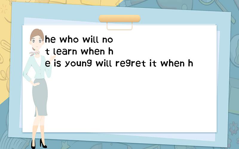 he who will not learn when he is young will regret it when h