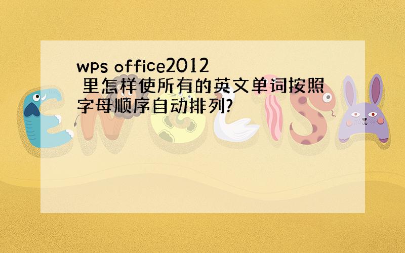 wps office2012 里怎样使所有的英文单词按照字母顺序自动排列?