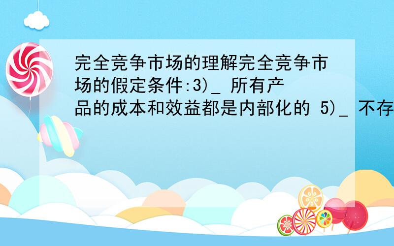 完全竞争市场的理解完全竞争市场的假定条件:3)_ 所有产品的成本和效益都是内部化的 5)_ 不存在交易成本,任何市场的进