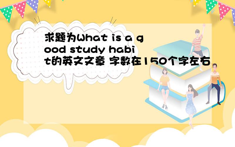 求题为What is a good study habit的英文文章 字数在150个字左右