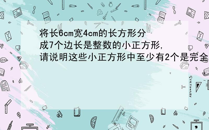 将长6cm宽4cm的长方形分成7个边长是整数的小正方形,请说明这些小正方形中至少有2个是完全相同的?