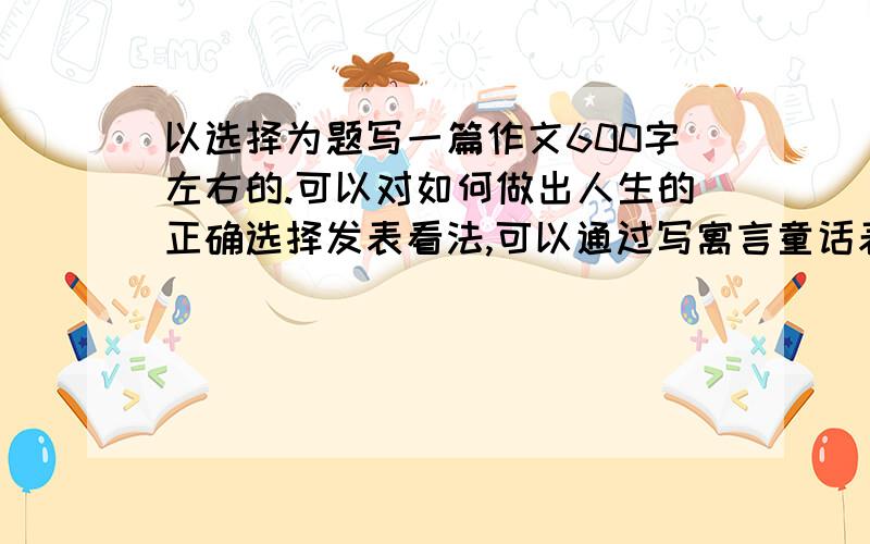 以选择为题写一篇作文600字左右的.可以对如何做出人生的正确选择发表看法,可以通过写寓言童话表现人们面对选择的各种心态…