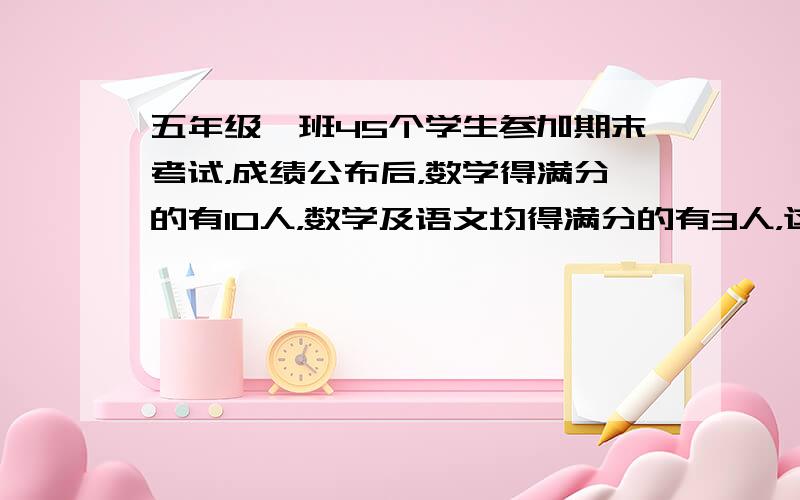 五年级一班45个学生参加期末考试，成绩公布后，数学得满分的有10人，数学及语文均得满分的有3人，这两科都没有得满分的有2