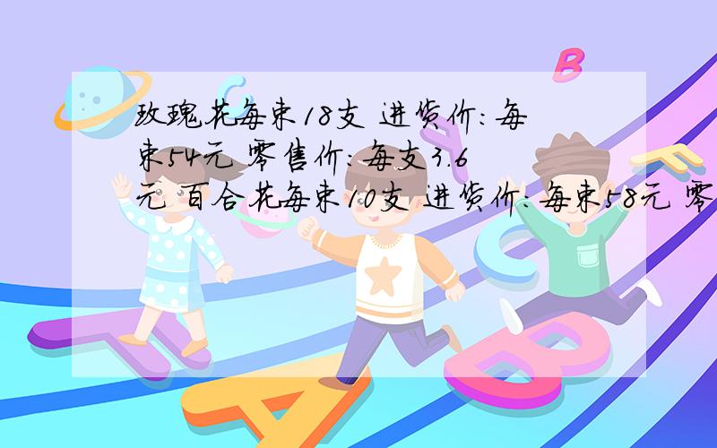 玫瑰花每束18支 进货价:每束54元 零售价:每支3.6元 百合花每束10支 进货价：每束58元 零售价：每支8.1元