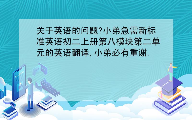 关于英语的问题?小弟急需新标准英语初二上册第八模块第二单元的英语翻译,小弟必有重谢.